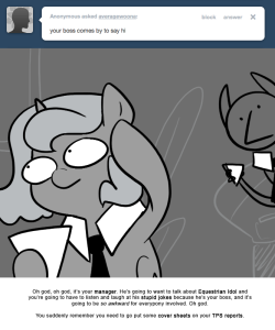 > your boss comes by to say hi
Oh god, oh god, it&rsquo;s your manager. He&rsquo;s going to want to talk about Equestrian Idol and you&rsquo;re going to have to listen and laugh at his stupid jokes because he&rsquo;s your boss, and it&rsquo;s going to be so awkward for everypony...