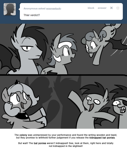 > Their verdict?
The colony was unimpressed by your performance and found the writing wooden and tepid, but they promise to withhold further judgement if you release the kidnapped bat ponies.
But wait! The bat ponies weren&rsquo;t kidnapped! See, look at...