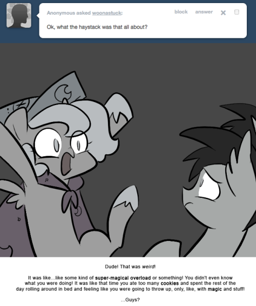 > Ok, what in the haystack was that all about?
Dude! That was weird!
It was like&hellip;like some kind of super-magical overload or something! You didn&rsquo;t even know what you were doing! It was like that time you ate too many cookies and spent the rest of the...