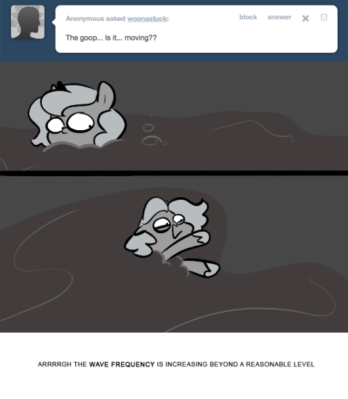> The goop&hellip; Is it&hellip; moving??
ARRRRGH THE WAVE FREQUENCY IS INCREASING BEYOND A REASONABLE LEVEL