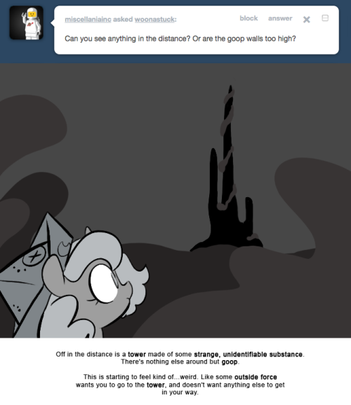 > Can you see anything in the distance? Or are the goop walls too high?
Off in the distance is a tower made of some strange, unidentifiable substance.
There&rsquo;s nothing else around but goop.
This is starting to feel kind of&hellip;weird. Like some outside...