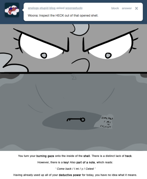 You turn your burning gaze onto the inside of the shell. There is a distinct lack of heck.
However, there is a key! Also part of a note, which reads:
&lsquo; Come back / I mi / y / Celest &rsquo;
Having already used up all of your deductive power for today, you...