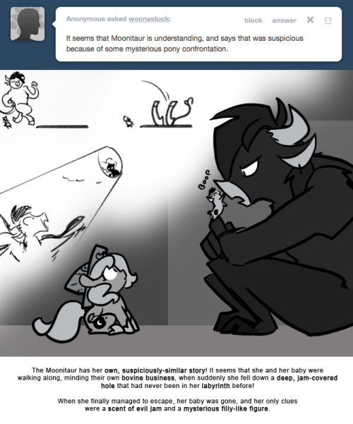> It seems that Moonitaur is understanding, and says that was suspicious because of some mysterious pony confrontation.
The Moonitaur has her own, suspiciously-similar story! It seems that she and her baby were walking along, minding their own bovine...