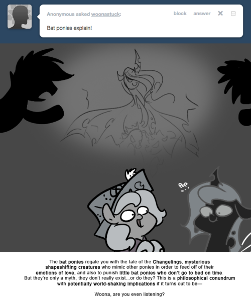 > Bat ponies explain!
The bat ponies regale you with the tale of the Changelings, mysterious shapeshifting creatures who mimic other ponies in order to feed off of their emotions of love, and also to punish little bat ponies who don&rsquo;t go to bed on...