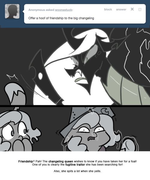 > Offer a hoof friendship to the big changeling
Friendship? Pah! The changeling queen wishes to know if you have taken her for a foal!
One of you is clearly the fugitive traitor she has been searching for!
Also, she spits a lot when she yells.