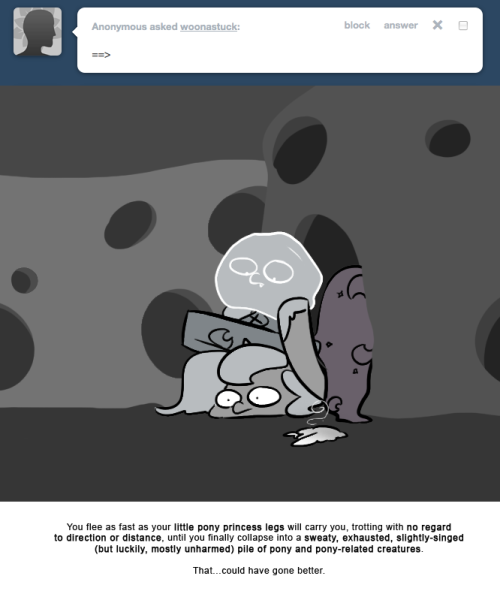 > ==>
You flee as fast as your little pony princess legs will carry you, trotting with no regard to direction or distance, until you finally collapse into a sweaty, exhausted, slightly-singed (but luckily, mostly unharmed) pile of pony and...