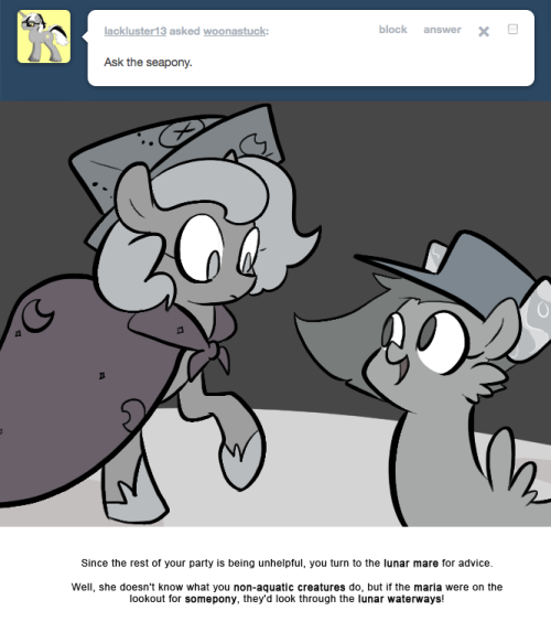 > Ask the seapony.
Since the rest of your party is being unhelpful, you turn to the lunar mare for advice.
Well, she doesn&rsquo;t know what you non-aquatic creatures do, but if the maria were on the lookout for somepony, they&rsquo;d look through the lunar...