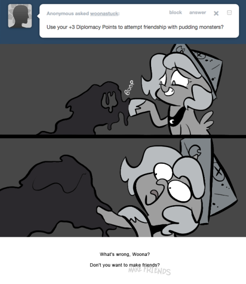 > Use your +3 Diplomacy Points to attempt friendship with pudding monsters?
What's wrong, Woona?
Don't you want to make friends?