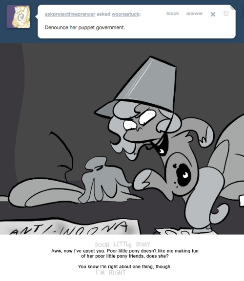 > Denounce her puppet government.
Aww, now I've upset you. Poor little pony doesn't like me making fun of her poor little pony friends, does she?
You know I'm right about one thing, though.
