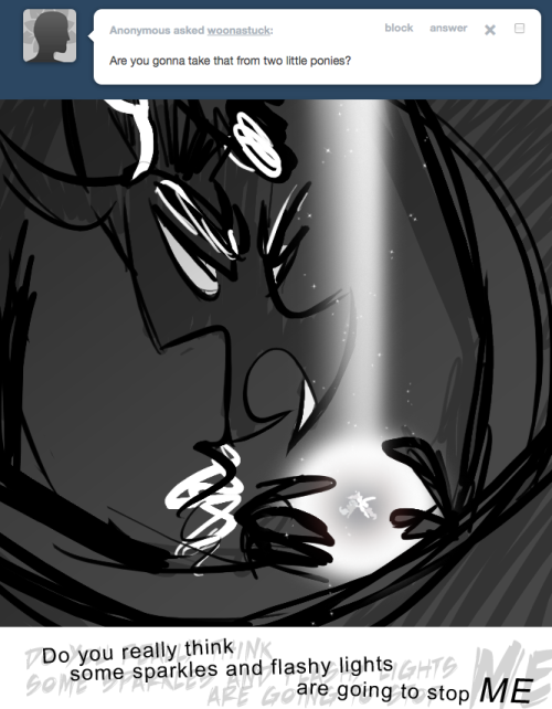 > Are you gonna take that from two little ponies?
DO YOU REALLY THINK
SOME SPARKLES AND FLASHY LIGHTS
ARE GOING TO STOP ME