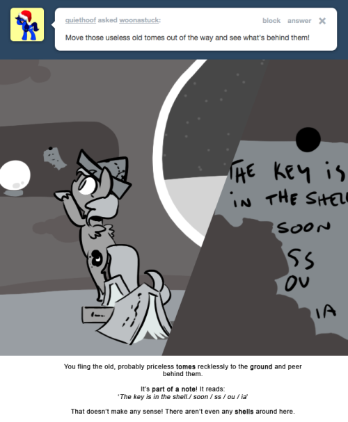 You fling the old, probably priceless tomes recklessly to the ground and peer behind them.
It&rsquo;s part of a note! It reads:
&lsquo;The key is in the shell./ soon / ss / ou / ia&rsquo;
That doesn&rsquo;t make any sense! There aren&rsquo;t even any shells around here.