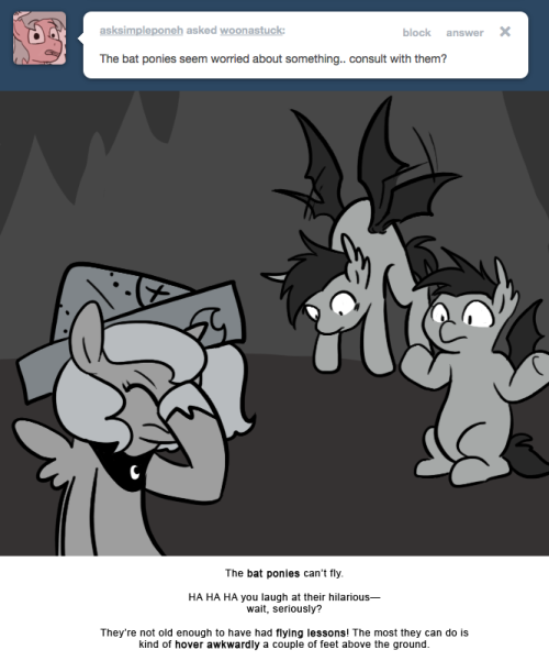 The bat ponies can’t fly.
HA HA HA you laugh at their hilarious—
wait, seriously?
They’re not old enough to have had flying lessons! The most they can do is kind of hover awkwardly a couple of feet above the ground.