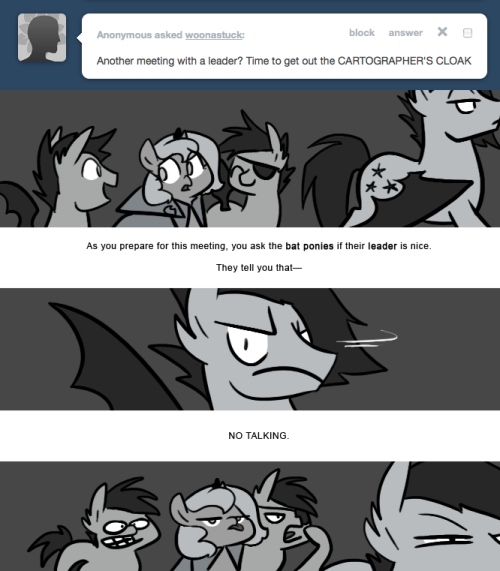 > Another meeting with a leader? Time to get out the CARTOGRAPHER&rsquo;S CLOAK
As you prepare for this meeting, you ask the bat ponies if their leader is nice.
They tell you that&mdash;
NO TALKING.