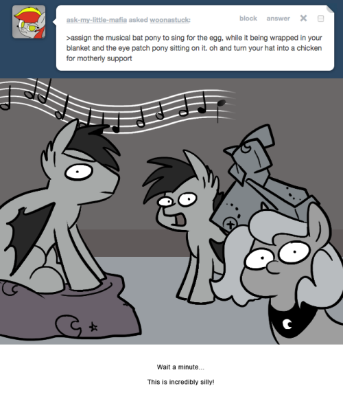 >assign the musical bat pony to sing for the egg, while it being wrapped in your blanket and the eye patch pony sitting on it. oh and turn your hat into a chicken for motherly support
Wait a minute&hellip;
This is incredibly silly!
