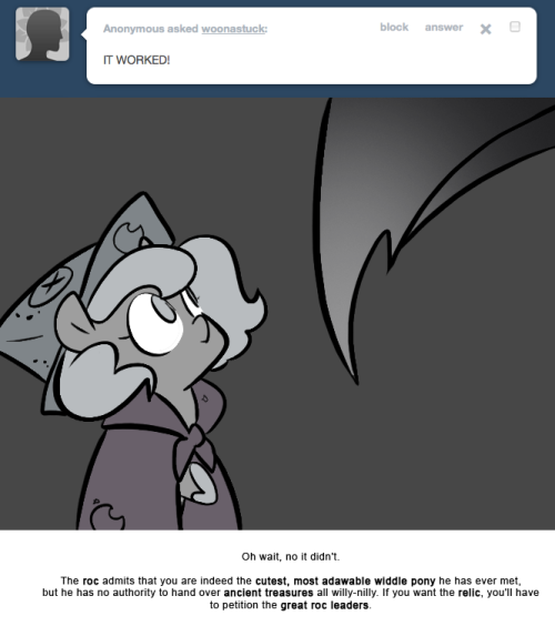 > IT WORKED!
Oh wait, no it didn&rsquo;t.
The roc admits that you are indeed the cutest, most adawable widdle pony he has ever met, but he has no authority to hand over ancient treasures all willy-nilly. If you want the relic, you&rsquo;ll have to petition the...