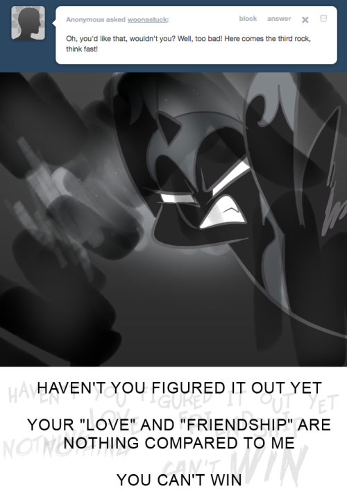 > Oh, you&rsquo;d like that, wouldn&rsquo;t you? Well, too bad! Here comes the third rock, think fast!
HAVEN'T YOU FIGURED IT OUT YET
YOUR "LOVE" AND "FRIENDSHIP" ARE NOTHING COMPARED TO ME
YOU CAN'T WIN