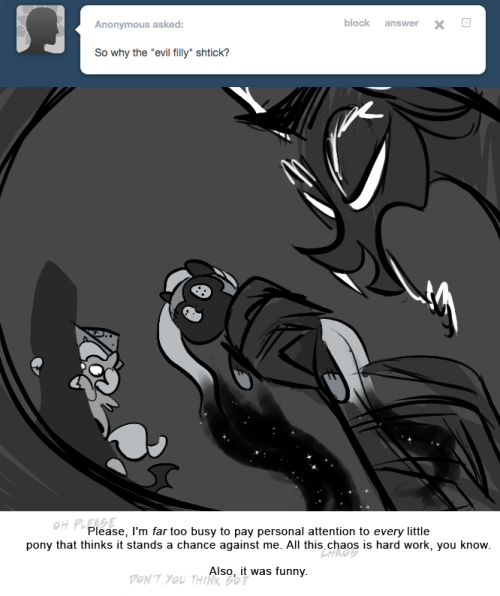 > So why the &ldquo;evil filly&rdquo; schtick?
Please, I'm far too busy to pay personal attention to very little pony that thinks it stands a chance against me. All this chaos is hard work, you know.
Also, it was funny.