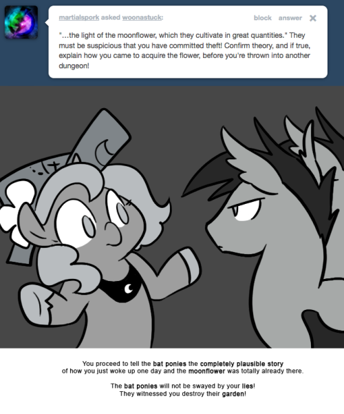 You proceed to tell the bat ponies the completely plausible story of how you just woke up one day and the moonflower was totally already there.
The bat ponies will not be swayed by your lies!
They witnessed you destroy their garden!