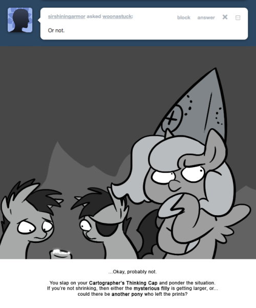 > Or not.
…Okay, probably not.
You slap on your Cartographer’s Thinking Cap and ponder the situation. If you’re not shrinking, then either the mysterious filly is getting larger, or… could there be another pony who left the prints?