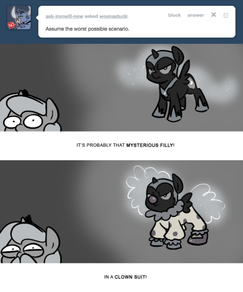 > Assume the worst possible scenario.
IT’S PROBABLY THAT MYSTERIOUS FILLY!
IN A CLOWN SUIT!