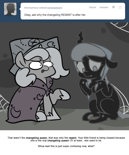 > Okay, ask why the changeling REGENT is after her.
That wasn’t the changeling queen, that was only the regent. Your little friend is being chased because she is the real changeling queen! Or at least…she used to be.
Whoa wait this is just super...