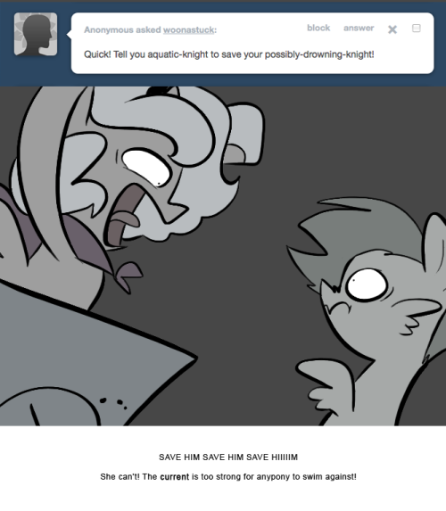 > Quick! Tell you aquatic-knight to save your possibly-drowning-knight!
SAVE HIM SAVE HIM SAVE HIIIIIM
She can’t! The current is too strong for anypony to swim against!