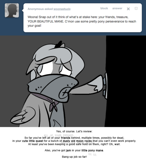 > Woona! Snap out of it think of what’s at stake here: your friends, treasure, YOUR BEAUTIFUL MANE. C'mon use some pretty pony perseverance to reach your goal!
Yes, of course. Let's review:
So far you've left all of your friends behind, multiple...